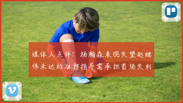 媒体人点评：杨瀚森表现失望赵继伟未达标准郭指导需承担首场失利责任