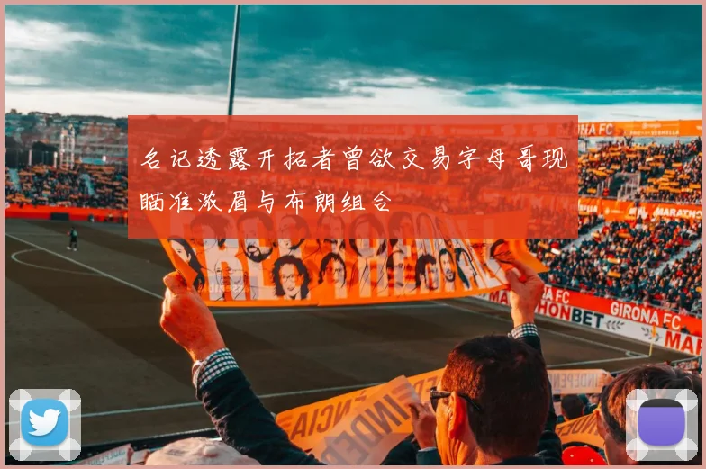 名记透露开拓者曾欲交易字母哥现瞄准浓眉与布朗组合