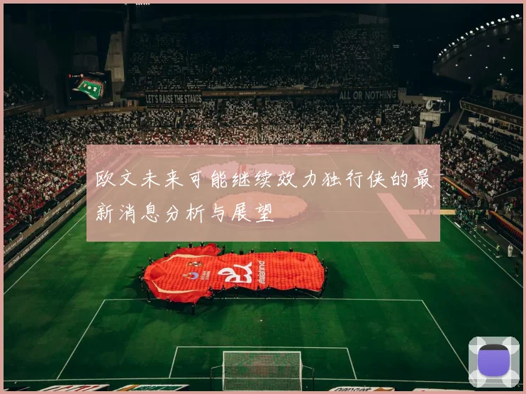 欧文未来可能继续效力独行侠的最新消息分析与展望