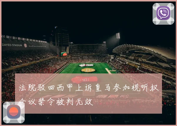 法院驳回西甲上诉皇马参加视听权会议禁令被判无效