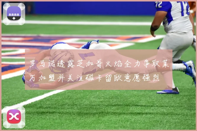 罗马诺透露芝加哥火焰全力争取莱万加盟并关注磁卡留欧意愿强烈